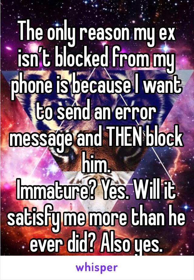 The only reason my ex isn’t blocked from my phone is because I want to send an error message and THEN block him. 
Immature? Yes. Will it satisfy me more than he ever did? Also yes. 