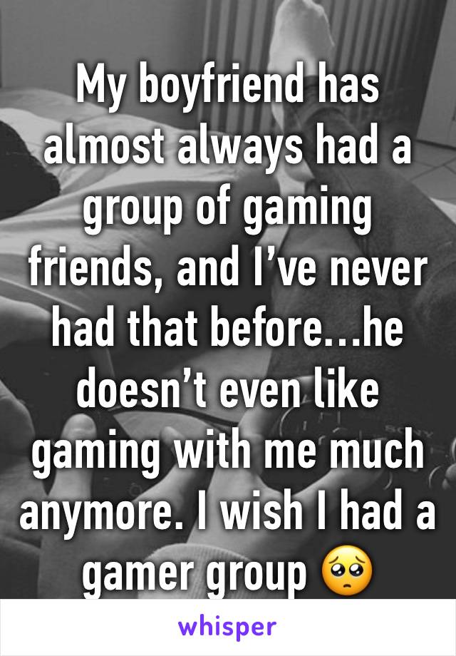 My boyfriend has almost always had a group of gaming friends, and I’ve never had that before…he doesn’t even like gaming with me much anymore. I wish I had a gamer group 🥺 