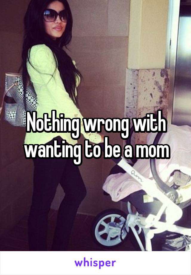 Nothing wrong with wanting to be a mom