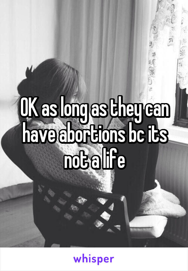 OK as long as they can have abortions bc its not a life