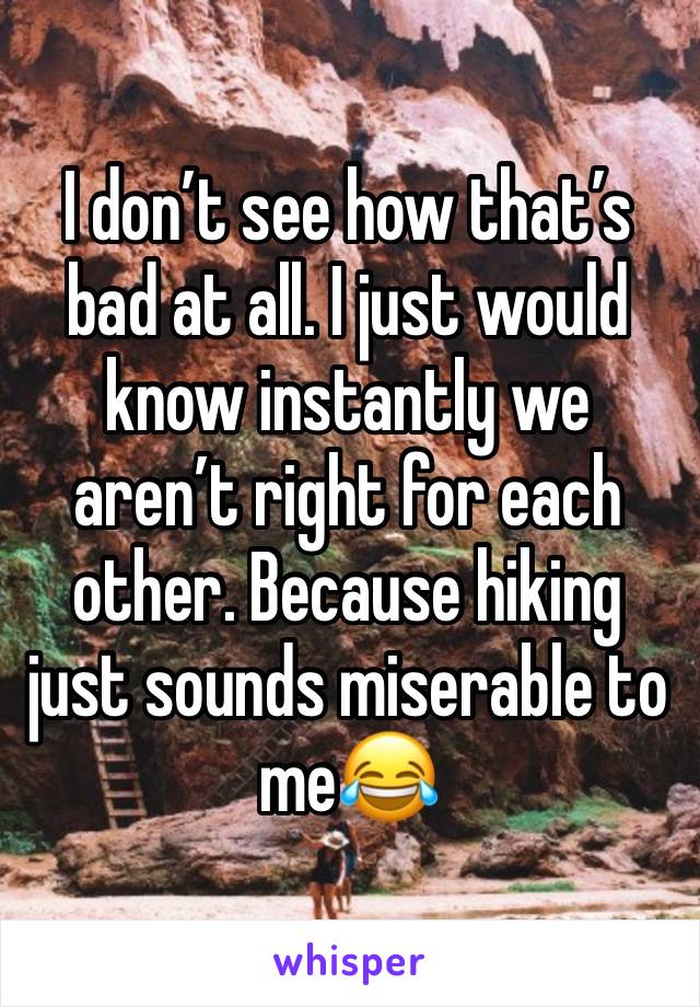 I don’t see how that’s bad at all. I just would know instantly we aren’t right for each other. Because hiking just sounds miserable to me😂