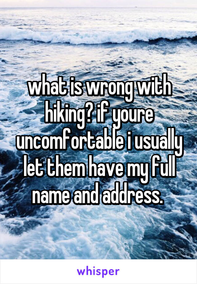 what is wrong with hiking? if youre uncomfortable i usually let them have my full name and address. 