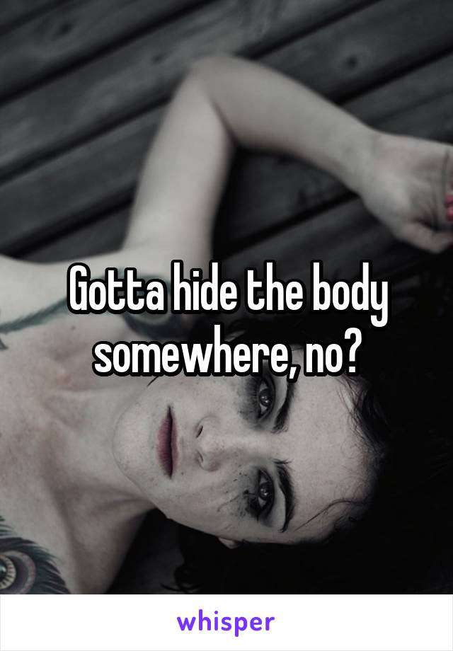 Gotta hide the body somewhere, no?