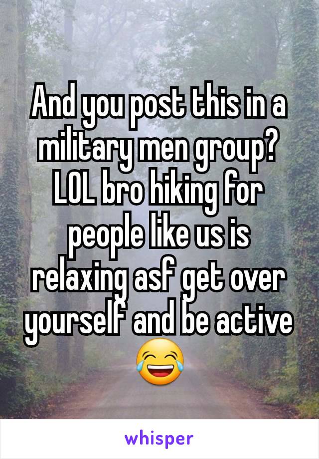 And you post this in a military men group? LOL bro hiking for people like us is relaxing asf get over yourself and be active 😂