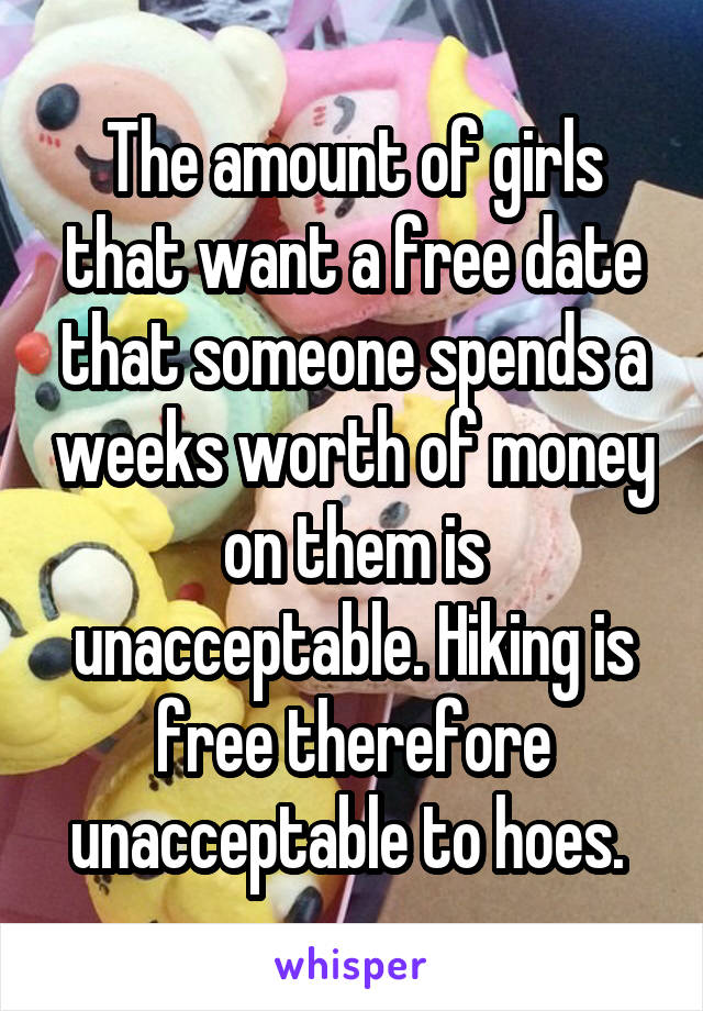 The amount of girls that want a free date that someone spends a weeks worth of money on them is unacceptable. Hiking is free therefore unacceptable to hoes. 