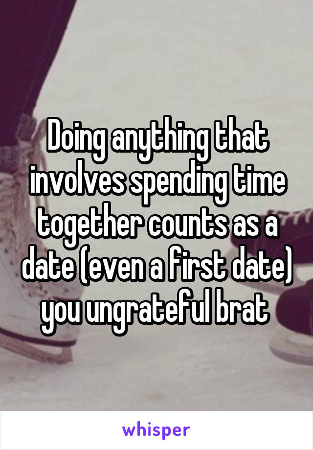 Doing anything that involves spending time together counts as a date (even a first date) you ungrateful brat 