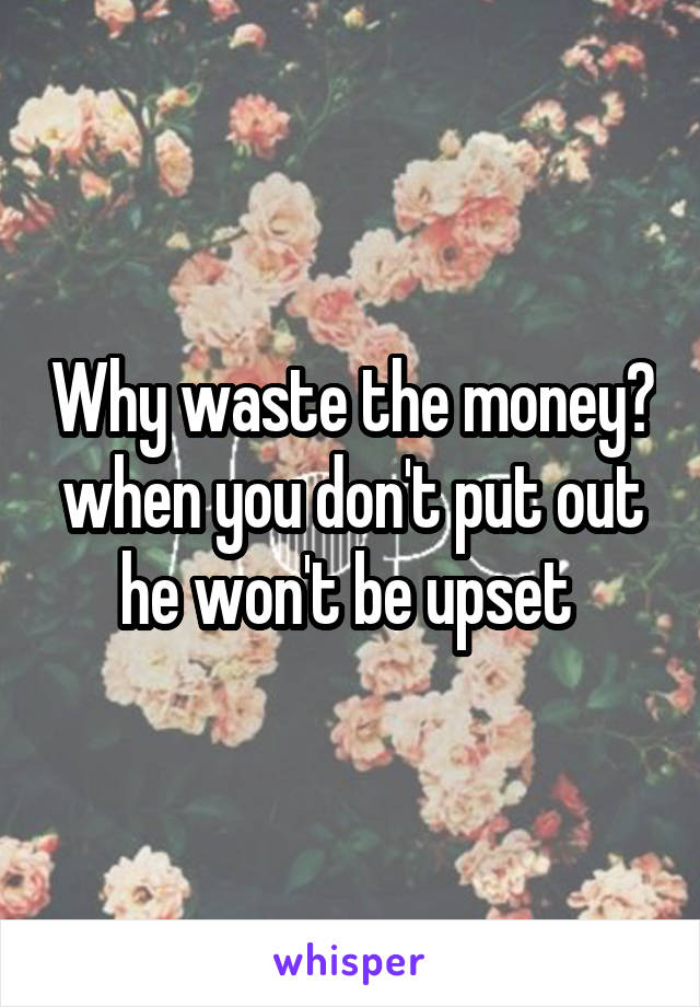 Why waste the money? when you don't put out he won't be upset 