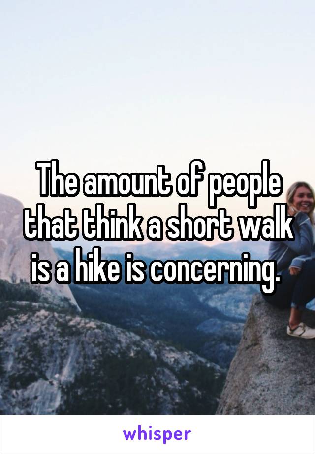 The amount of people that think a short walk is a hike is concerning. 