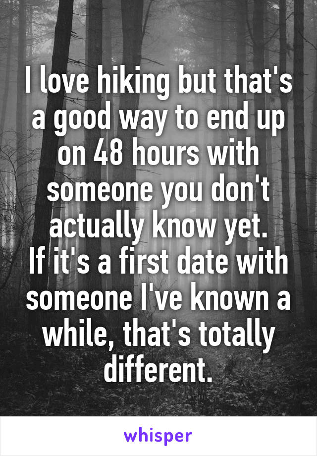 I love hiking but that's a good way to end up on 48 hours with someone you don't actually know yet.
If it's a first date with someone I've known a while, that's totally different.