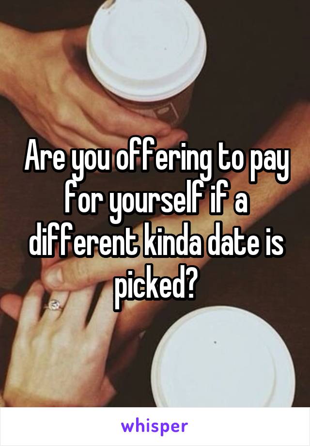 Are you offering to pay for yourself if a different kinda date is picked?