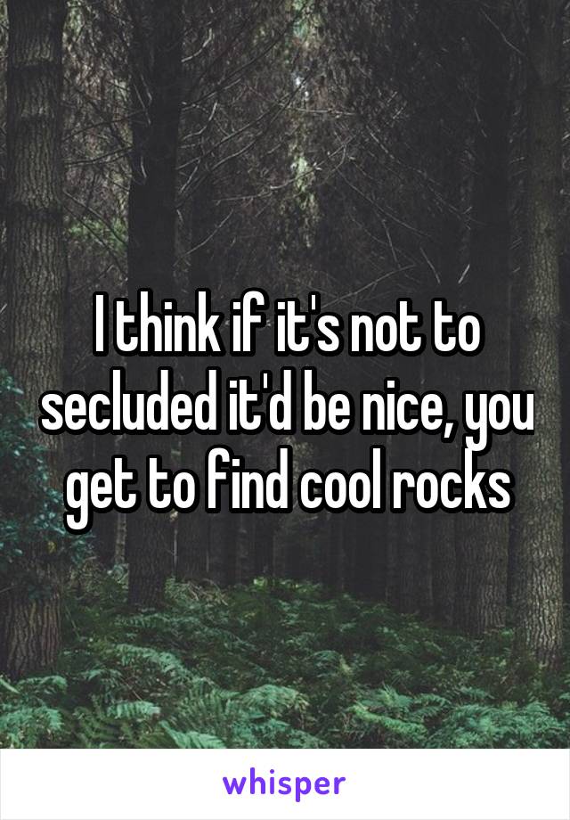 I think if it's not to secluded it'd be nice, you get to find cool rocks