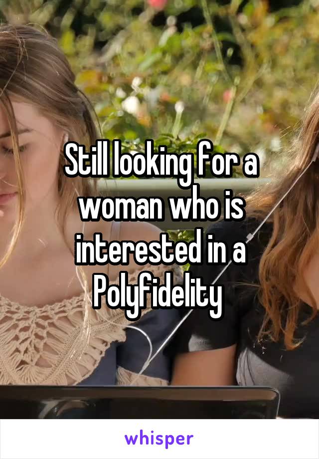 Still looking for a woman who is interested in a Polyfidelity 