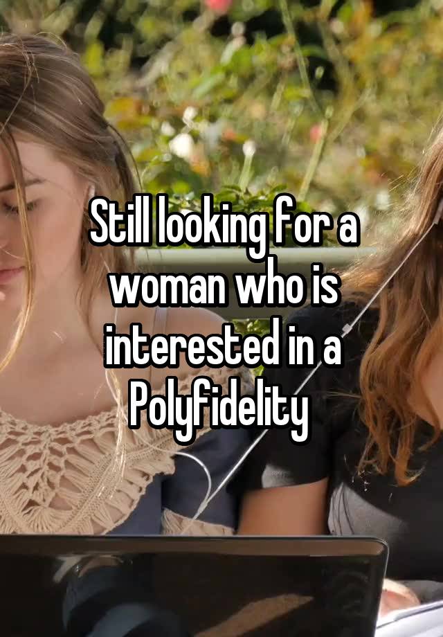 Still looking for a woman who is interested in a Polyfidelity 