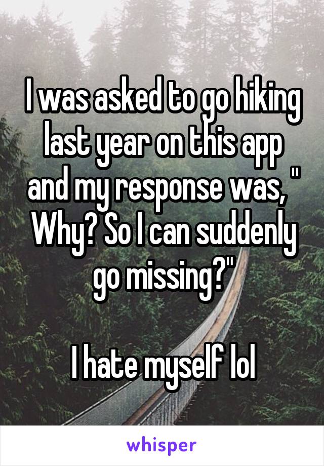 I was asked to go hiking last year on this app and my response was, " Why? So I can suddenly go missing?"

I hate myself lol