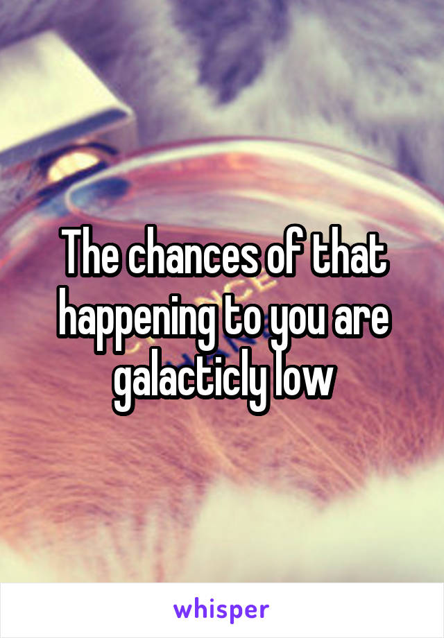 The chances of that happening to you are galacticly low