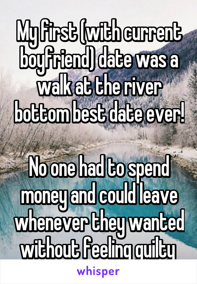 My first (with current boyfriend) date was a walk at the river bottom best date ever! 
No one had to spend money and could leave whenever they wanted without feeling guilty 