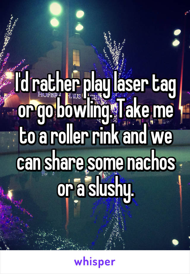 I'd rather play laser tag or go bowling. Take me to a roller rink and we can share some nachos or a slushy.