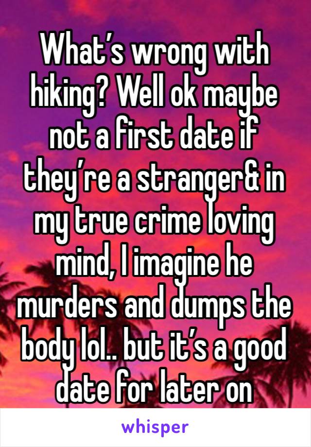 What’s wrong with hiking? Well ok maybe not a first date if they’re a stranger& in my true crime loving mind, I imagine he murders and dumps the body lol.. but it’s a good date for later on