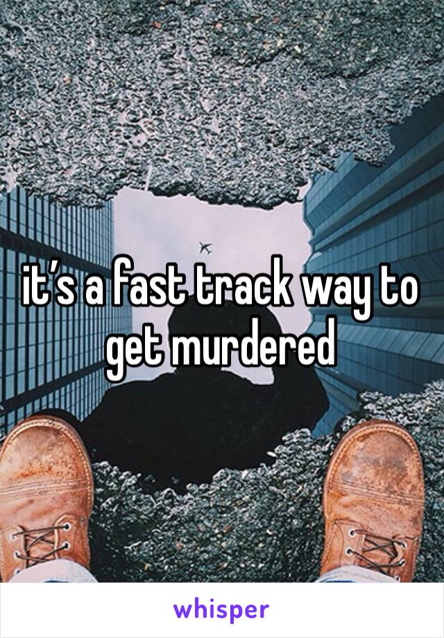 it’s a fast track way to get murdered