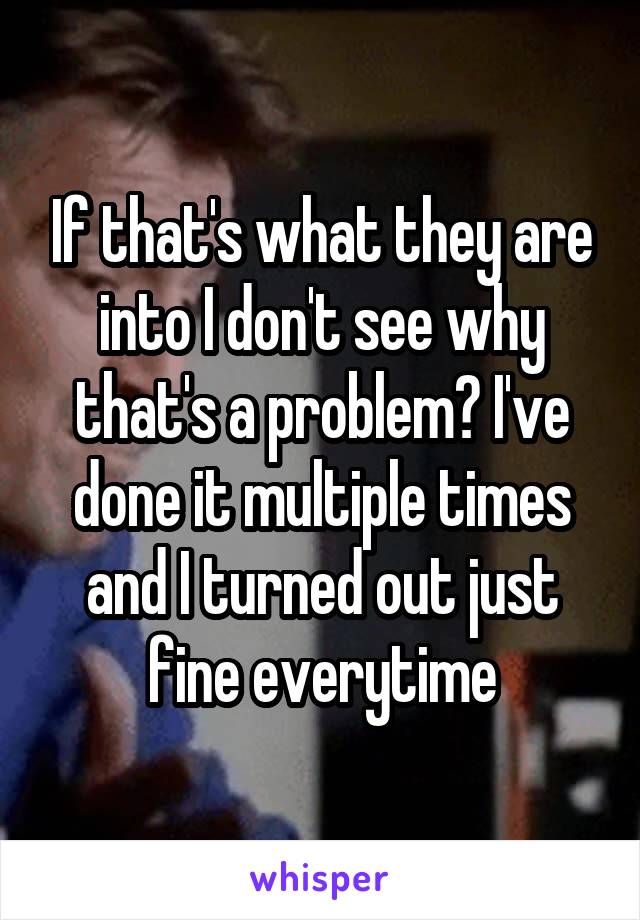 If that's what they are into I don't see why that's a problem? I've done it multiple times and I turned out just fine everytime