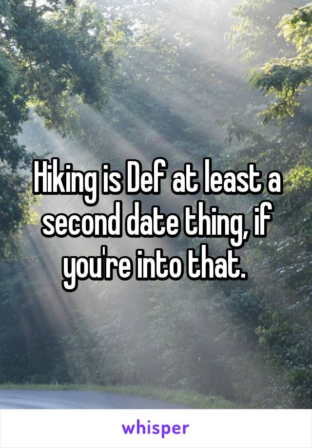 Hiking is Def at least a second date thing, if you're into that. 