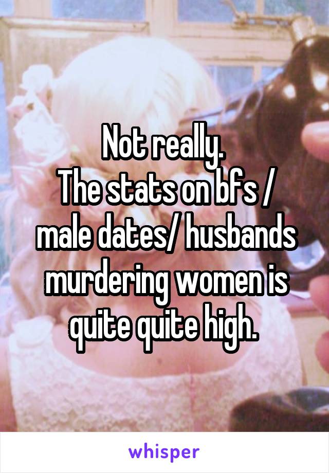 Not really. 
The stats on bfs / male dates/ husbands murdering women is quite quite high. 