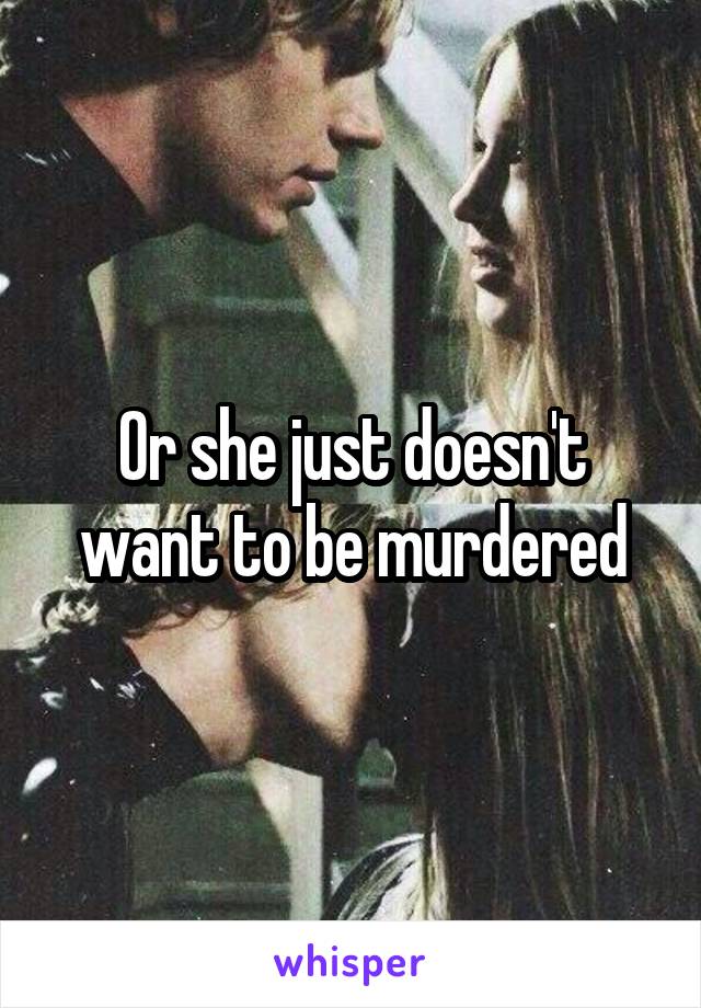 Or she just doesn't want to be murdered