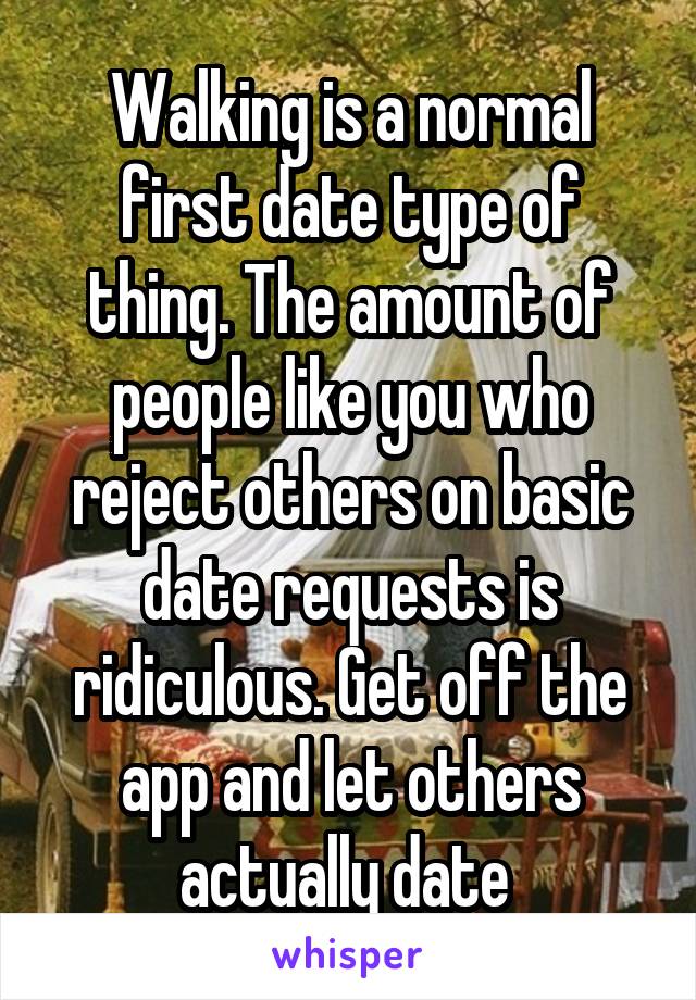 Walking is a normal first date type of thing. The amount of people like you who reject others on basic date requests is ridiculous. Get off the app and let others actually date 