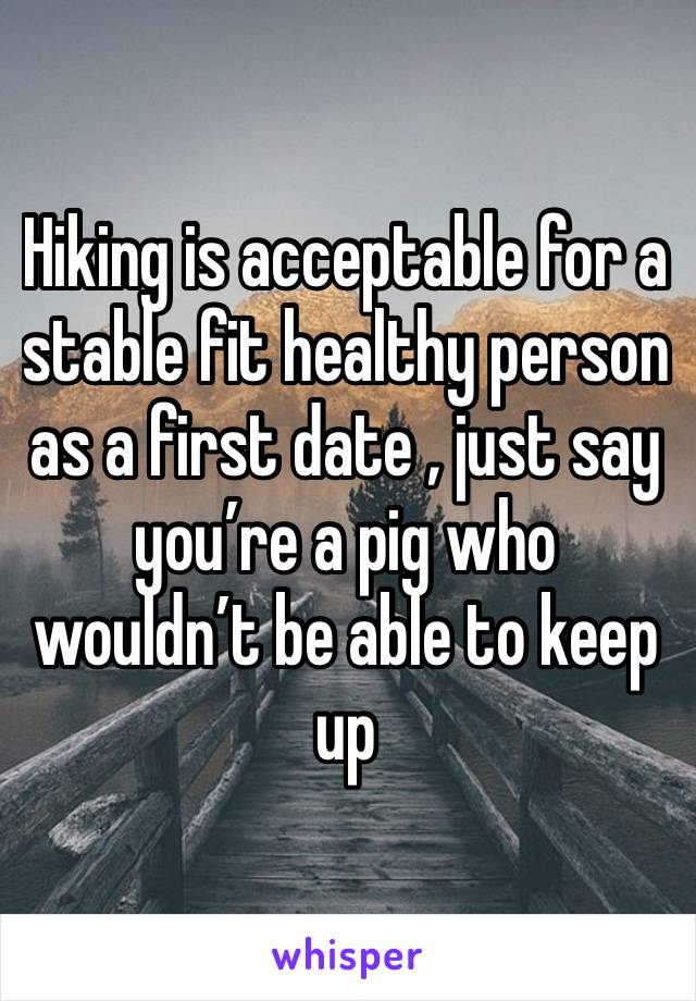 Hiking is acceptable for a stable fit healthy person  as a first date , just say you’re a pig who wouldn’t be able to keep up 