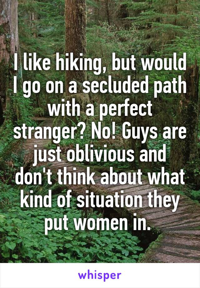 I like hiking, but would I go on a secluded path with a perfect stranger? No! Guys are just oblivious and don't think about what kind of situation they put women in. 