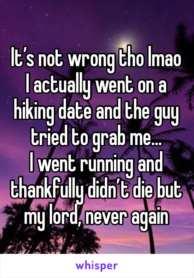 It’s not wrong tho lmao 
I actually went on a hiking date and the guy tried to grab me…
I went running and thankfully didn’t die but my lord, never again 