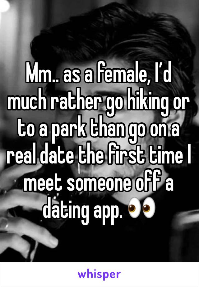 Mm.. as a female, I’d much rather go hiking or to a park than go on a real date the first time I meet someone off a dating app. 👀