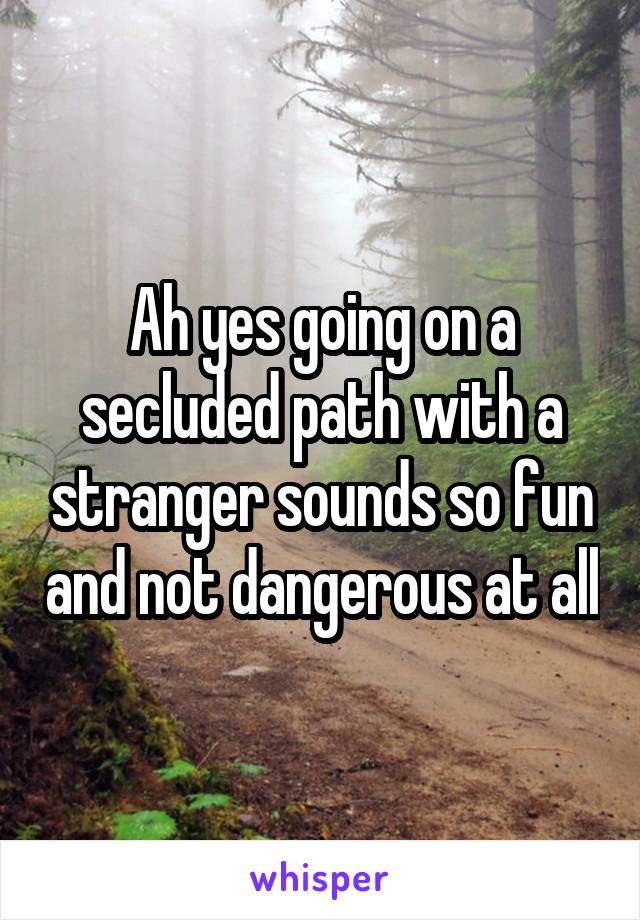 Ah yes going on a secluded path with a stranger sounds so fun and not dangerous at all