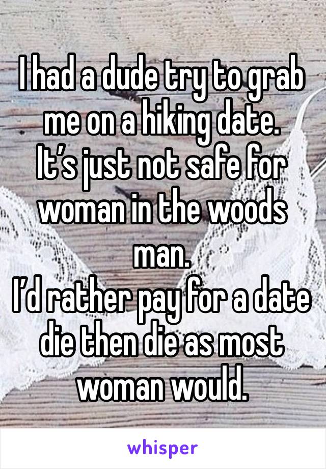 I had a dude try to grab me on a hiking date. 
It’s just not safe for woman in the woods man. 
I’d rather pay for a date die then die as most woman would. 