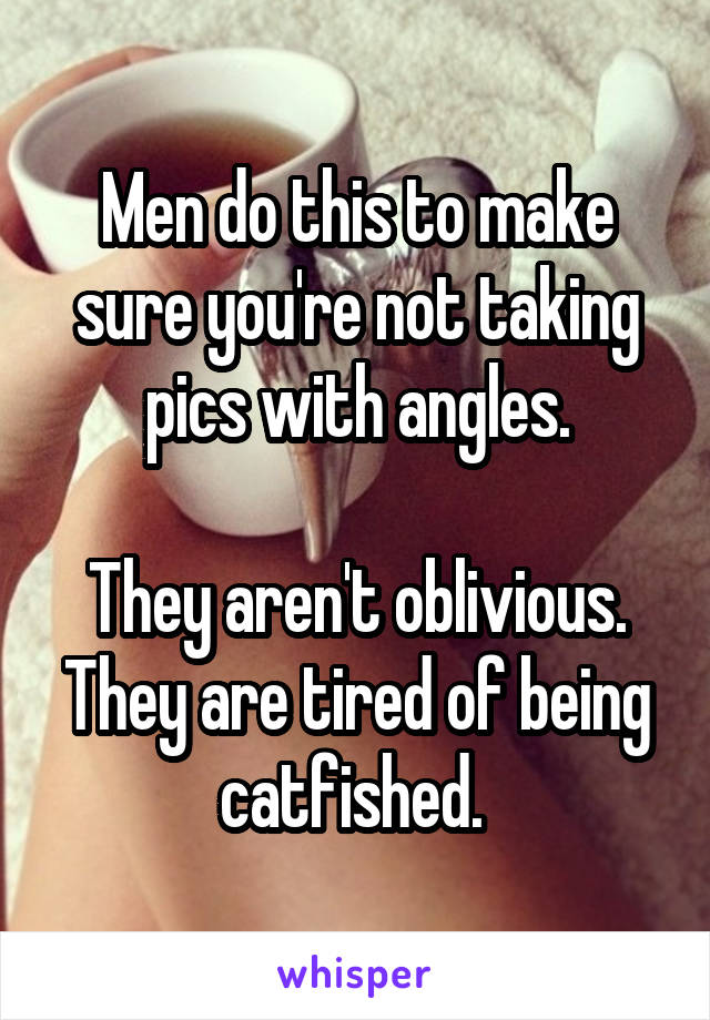 Men do this to make sure you're not taking pics with angles.

They aren't oblivious. They are tired of being catfished. 