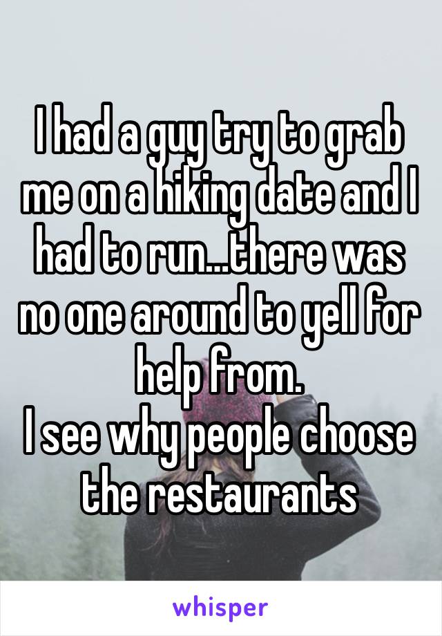 I had a guy try to grab me on a hiking date and I had to run…there was no one around to yell for help from. 
I see why people choose the restaurants 