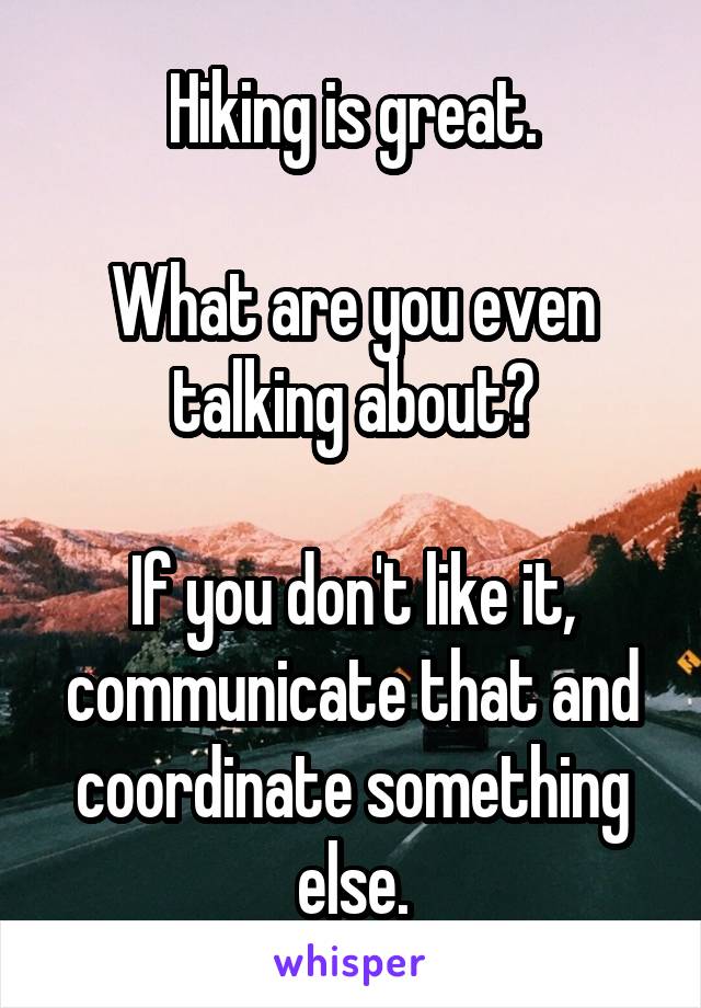 Hiking is great.

What are you even talking about?

If you don't like it, communicate that and coordinate something else.