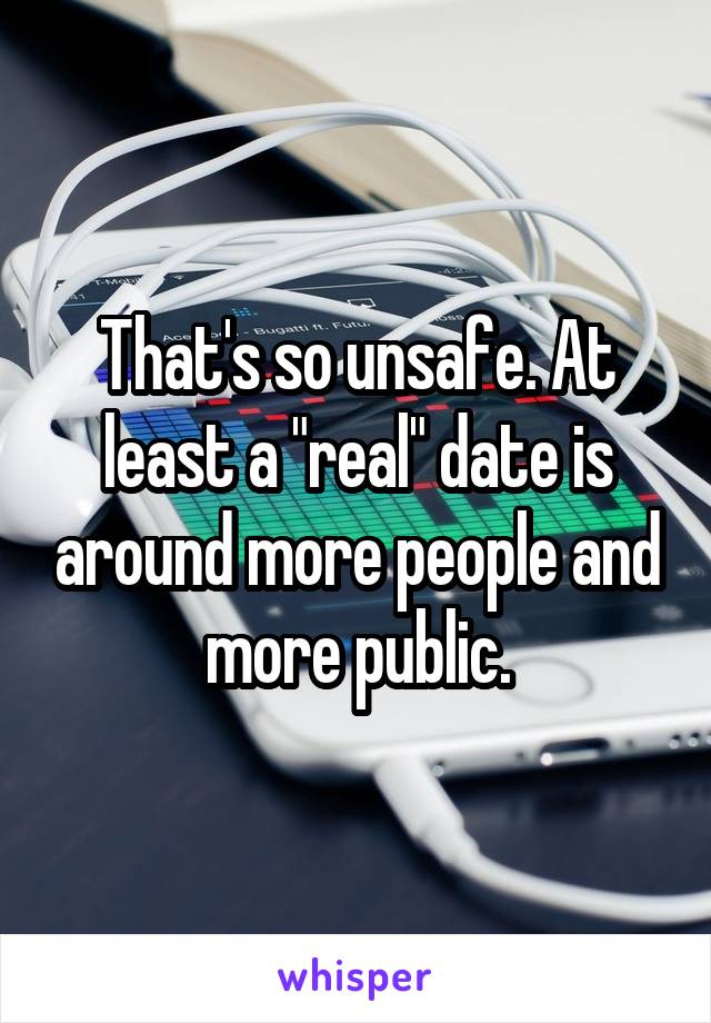 That's so unsafe. At least a "real" date is around more people and more public.