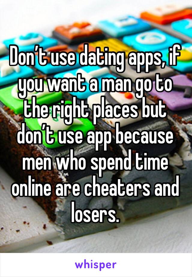 Don’t use dating apps, if you want a man go to the right places but don’t use app because men who spend time online are cheaters and losers. 