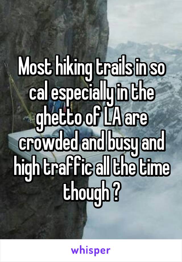 Most hiking trails in so cal especially in the ghetto of LA are crowded and busy and high traffic all the time though ?