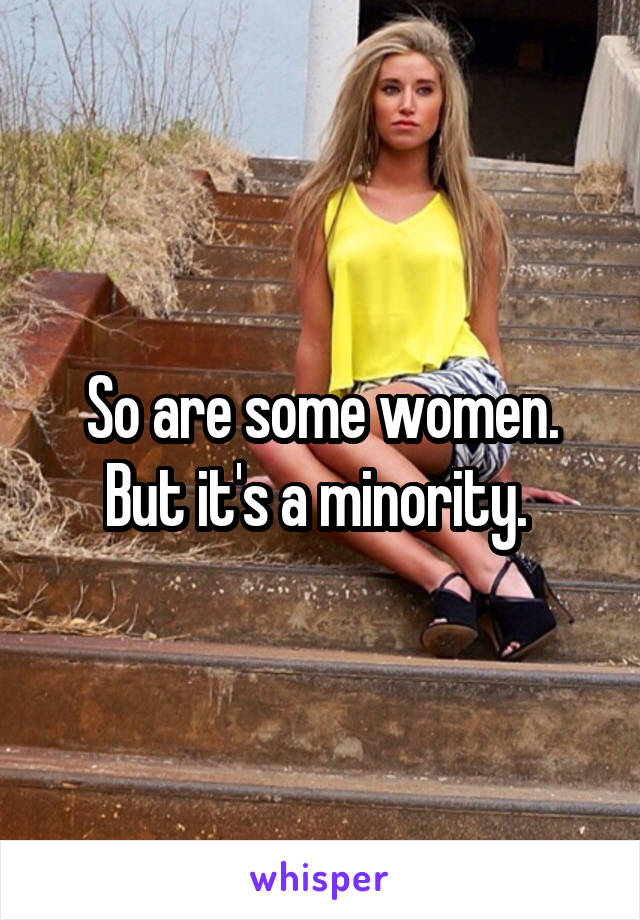 So are some women. But it's a minority. 