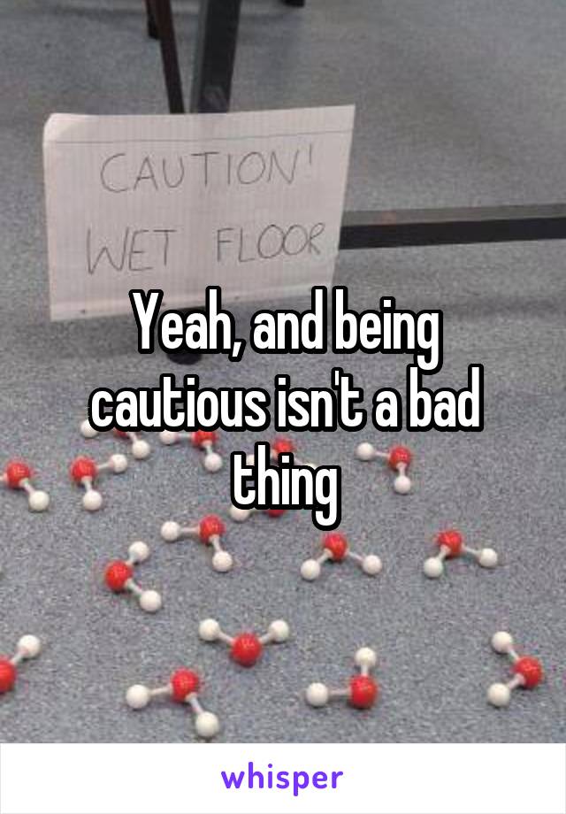 Yeah, and being cautious isn't a bad thing