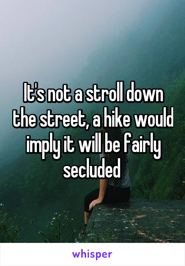 It's not a stroll down the street, a hike would imply it will be fairly secluded 