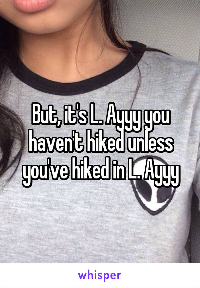 But, it's L. Ayyy you haven't hiked unless you've hiked in L. Ayyy