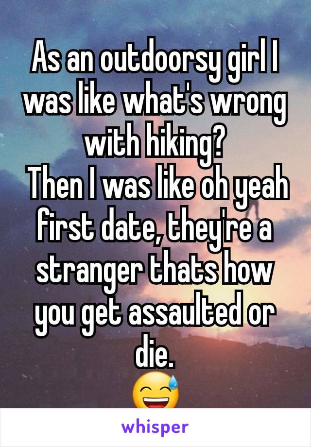 As an outdoorsy girl I was like what's wrong with hiking?
 Then I was like oh yeah first date, they're a stranger thats how you get assaulted or die.
😅