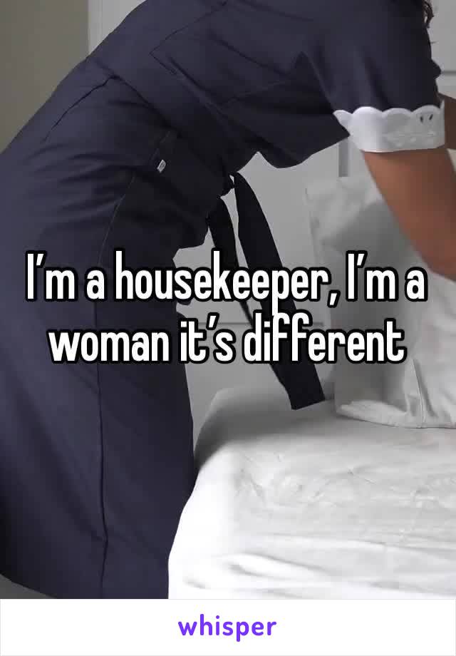 I’m a housekeeper, I’m a woman it’s different 