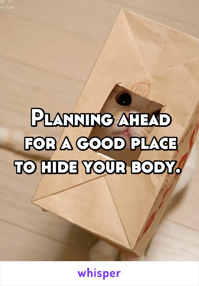 Planning ahead for a good place to hide your body. 