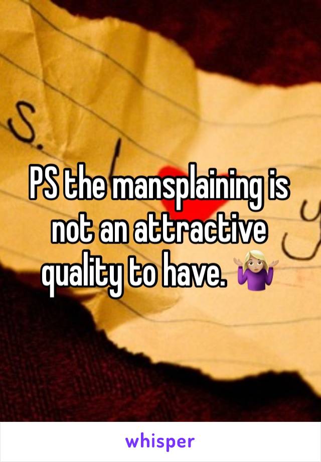 PS the mansplaining is not an attractive quality to have. 🤷🏼‍♀️