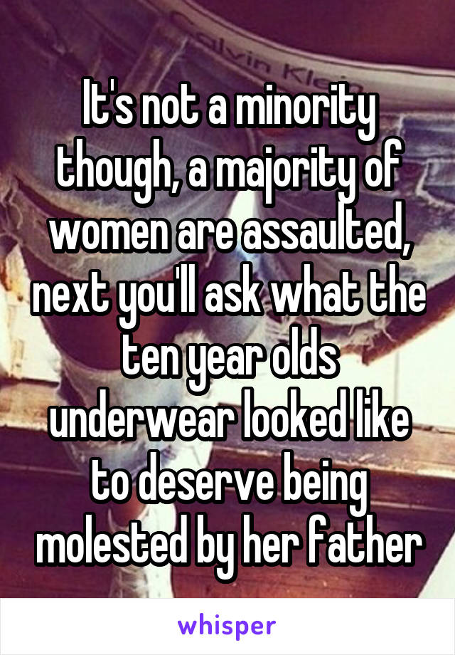 It's not a minority though, a majority of women are assaulted, next you'll ask what the ten year olds underwear looked like to deserve being molested by her father