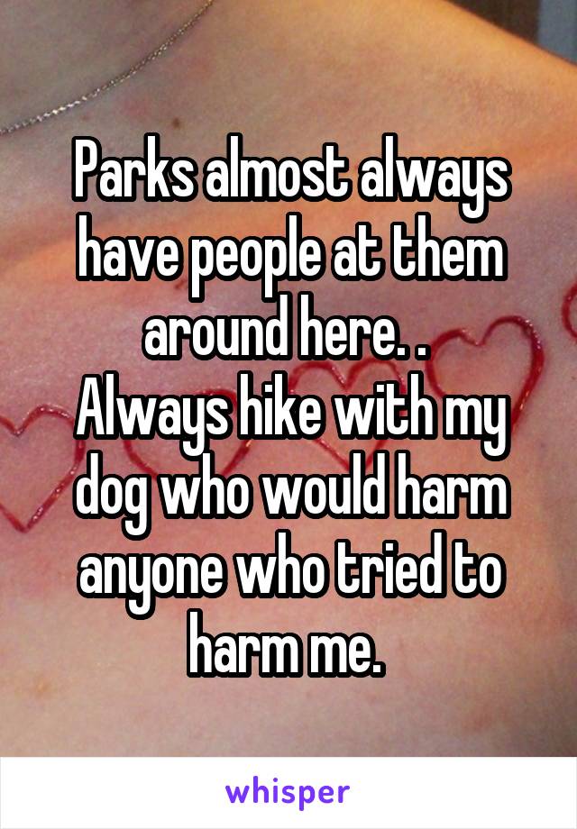 Parks almost always have people at them around here. . 
Always hike with my dog who would harm anyone who tried to harm me. 